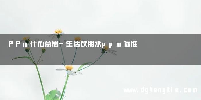 PPm什么意思-生活饮用水ppm标准