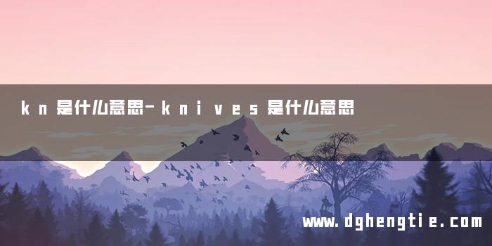 kn是什么意思-knives是什么意思