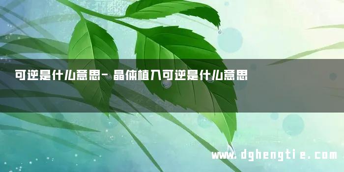 可逆是什么意思-晶体植入可逆是什么意思